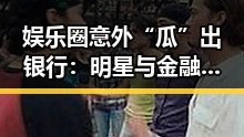 娱乐圈意外“瓜”出银行：明星与金融高层的隐秘关系揭秘