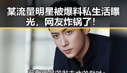 某流量明星被爆料私生活曝光，网友炸锅了！