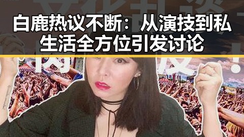 白鹿热议不断：从演技到私生活全方位引发讨论