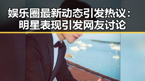 娱乐圈最新动态引发热议：明星表现引发网友讨论