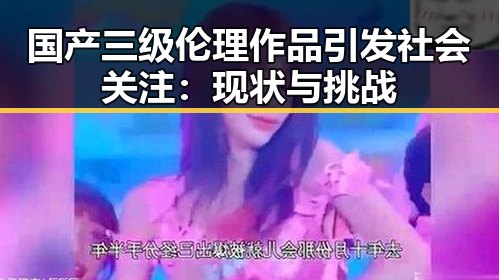 国产三级伦理作品引发社会关注：现状与挑战