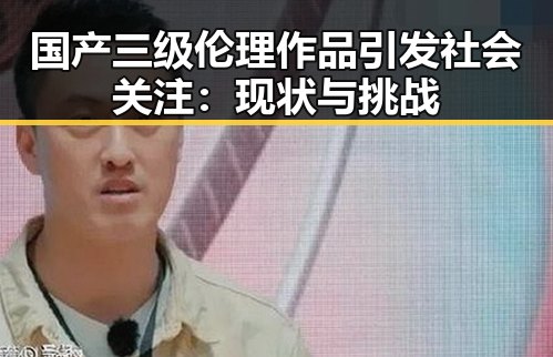 国产三级伦理作品引发社会关注：现状与挑战