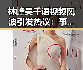 林峰吴千语视频风波引发热议：事业还是感情？
