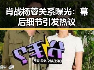 肖战杨蓉关系曝光：幕后细节引发热议