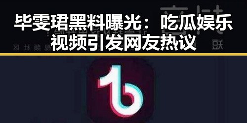 毕雯珺黑料曝光：吃瓜娱乐视频引发网友热议