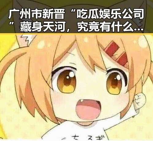 广州市新晋“吃瓜娱乐公司”藏身天河，究竟有什么秘密？🤔