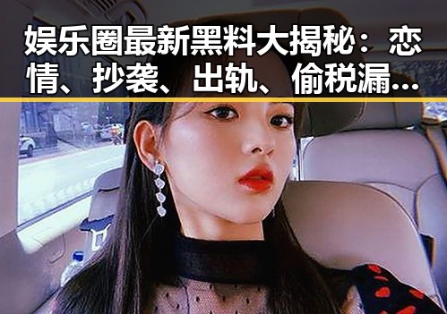 娱乐圈最新黑料大揭秘：恋情、抄袭、出轨、偷税漏税全都来了！